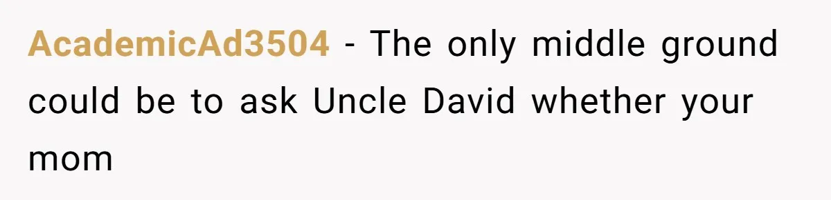 AcademicAd3504 − The only middle ground could be to ask Uncle David whether your mom
