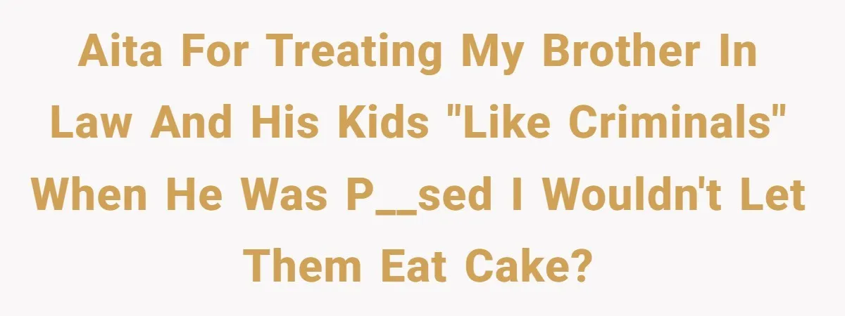 AITA for treating my brother in law and his kids "like criminals" when he was p__sed I wouldn't let them eat cake?