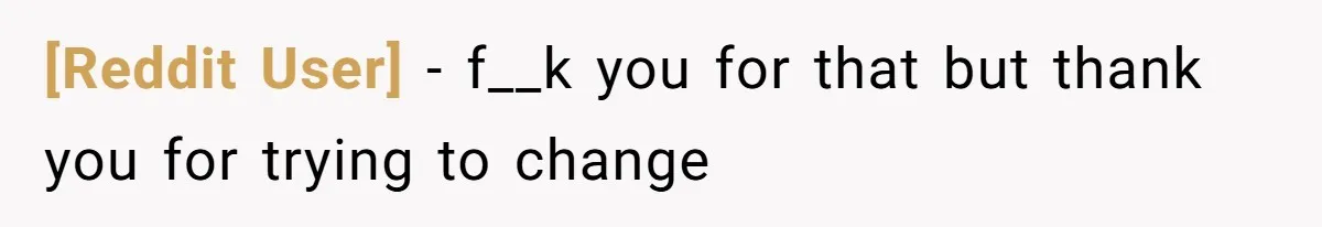 [Reddit User] − f__k you for that but thank you for trying to change