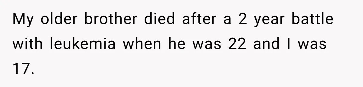Teen Admits He Bullied His Disabled Brother For Years, Breaks Down After One Moment Changes Everything My older brother died after a 2 year battle with leukemia when he was 22 and I was 17.
