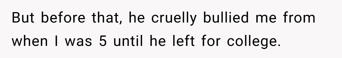 Teen Admits He Bullied His Disabled Brother For Years, Breaks Down After One Moment Changes Everything But before that, he cruelly bullied me from when I was 5 until he left for college.