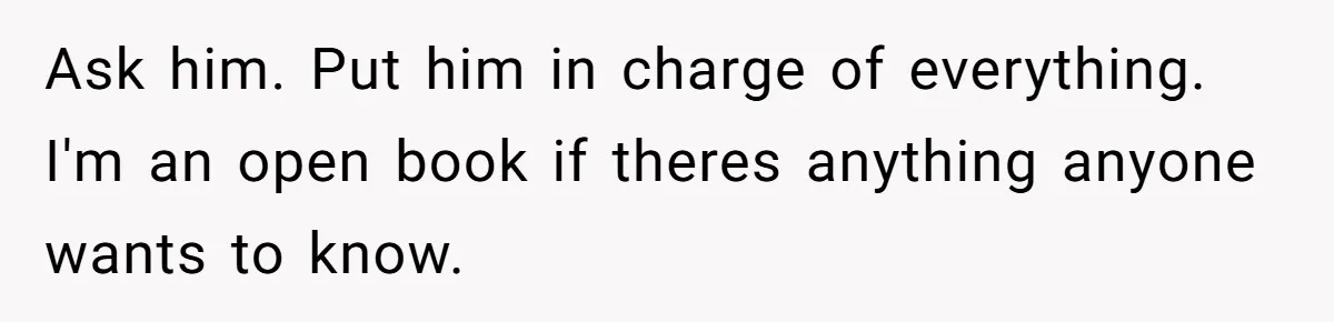 Teen Admits He Bullied His Disabled Brother For Years, Breaks Down After One Moment Changes Everything Ask him. Put him in charge of everything. I'm an open book if theres anything anyone wants to know.