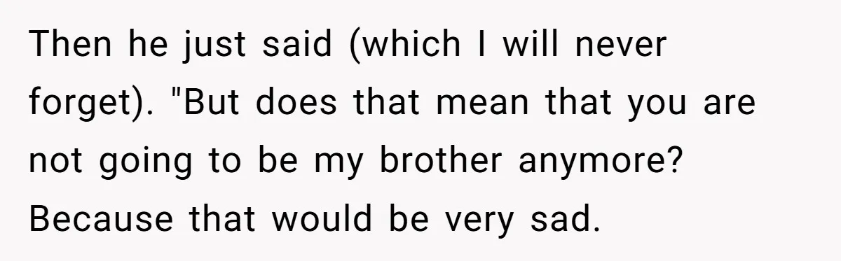 Teen Admits He Bullied His Disabled Brother For Years, Breaks Down After One Moment Changes Everything Then he just said (which I will never forget). "But does that mean that you are not going to be my brother anymore? Because that would be very sad.
