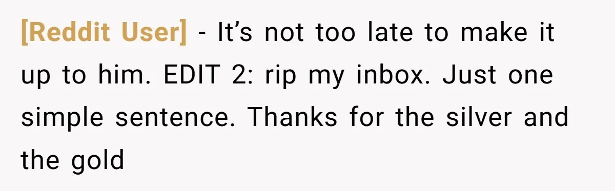 [Reddit User] − It’s not too late to make it up to him. EDIT 2: rip my inbox. Just one simple sentence. Thanks for the silver and the gold
