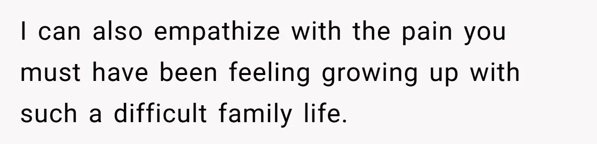 Teen Admits He Bullied His Disabled Brother For Years, Breaks Down After One Moment Changes Everything I can also empathize with the pain you must have been feeling growing up with such a difficult family life.