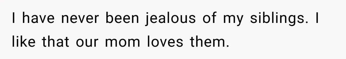Teen Admits He Bullied His Disabled Brother For Years, Breaks Down After One Moment Changes Everything I have never been jealous of my siblings. I like that our mom loves them.