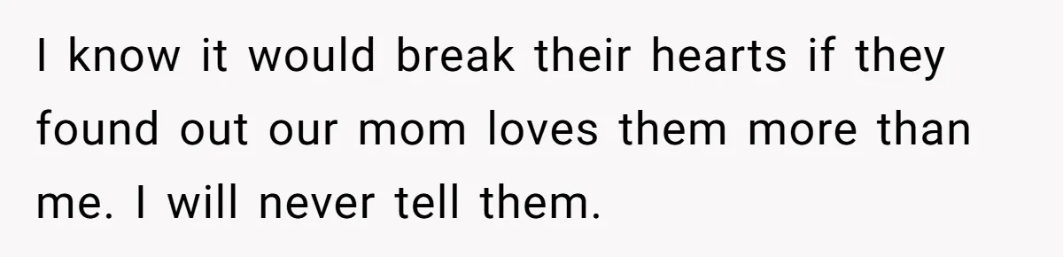 Teen Admits He Bullied His Disabled Brother For Years, Breaks Down After One Moment Changes Everything I know it would break their hearts if they found out our mom loves them more than me. I will never tell them.