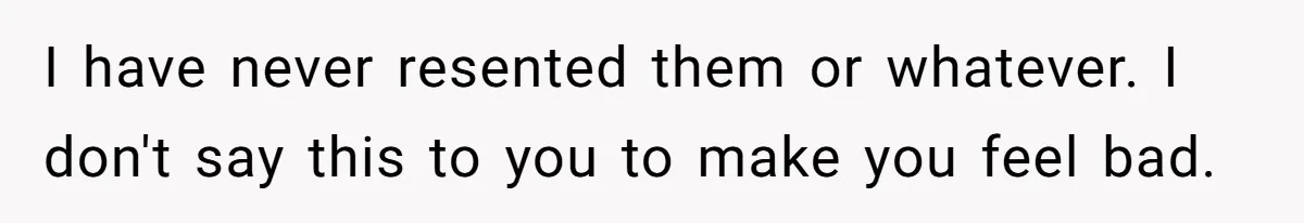 Teen Admits He Bullied His Disabled Brother For Years, Breaks Down After One Moment Changes Everything I have never resented them or whatever. I don't say this to you to make you feel bad.