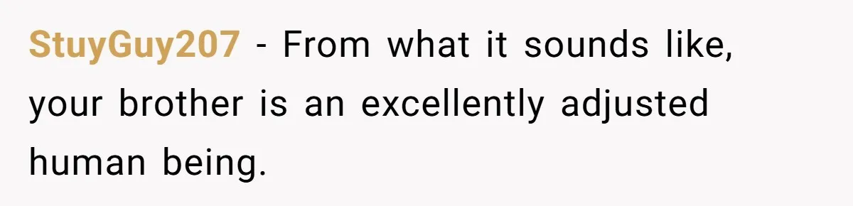 Teen Admits He Bullied His Disabled Brother For Years, Breaks Down After One Moment Changes Everything StuyGuy207 − From what it sounds like, your brother is an excellently adjusted human being.