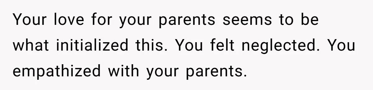 Teen Admits He Bullied His Disabled Brother For Years, Breaks Down After One Moment Changes Everything Your love for your parents seems to be what initialized this. You felt neglected. You empathized with your parents.