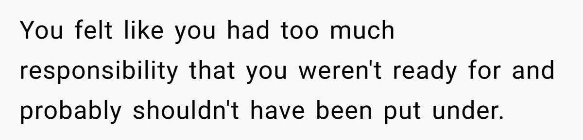 Teen Admits He Bullied His Disabled Brother For Years, Breaks Down After One Moment Changes Everything You felt like you had too much responsibility that you weren't ready for and probably shouldn't have been put under.