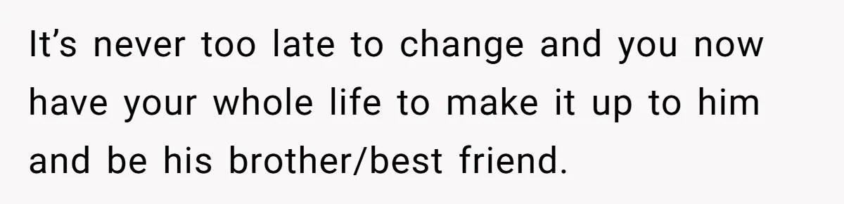 Teen Admits He Bullied His Disabled Brother For Years, Breaks Down After One Moment Changes Everything It’s never too late to change and you now have your whole life to make it up to him and be his brother/best friend.
