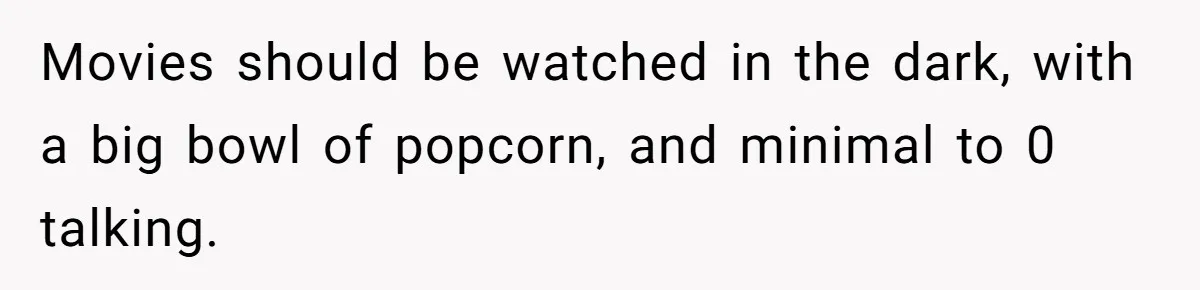 Husband Refuses To Watch Movies With Wife And Daughter, Waits Until They Go To Bed Movies should be watched in the dark, with a big bowl of popcorn, and minimal to 0 talking.