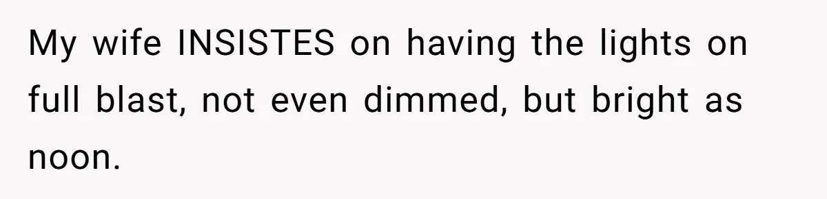 Husband Refuses To Watch Movies With Wife And Daughter, Waits Until They Go To Bed My wife INSISTES on having the lights on full blast, not even dimmed, but bright as noon.