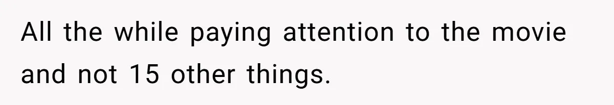 Husband Refuses To Watch Movies With Wife And Daughter, Waits Until They Go To Bed All the while paying attention to the movie and not 15 other things.