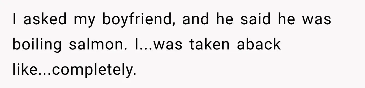 Boyfriend Boils Salmon, She Calls Him Dumb I asked my boyfriend, and he said he was boiling salmon. I...was taken aback like...completely.