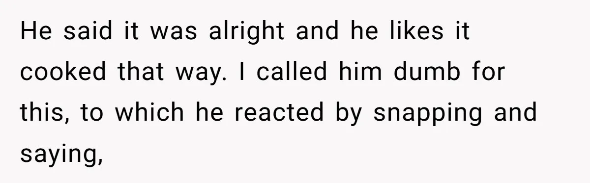 Boyfriend Boils Salmon, She Calls Him Dumb He said it was alright and he likes it cooked that way. I called him dumb for this, to which he reacted by snapping and saying,