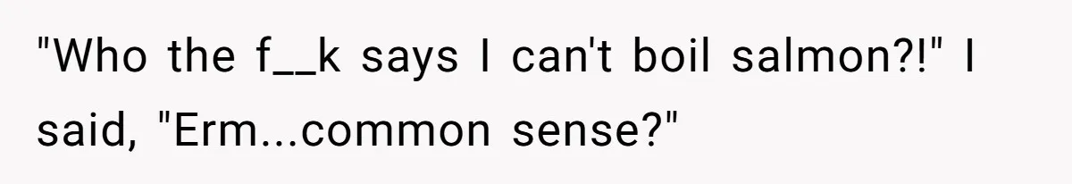 Boyfriend Boils Salmon, She Calls Him Dumb "Who the f__k says I can't boil salmon?!" I said, "Erm...common sense?"