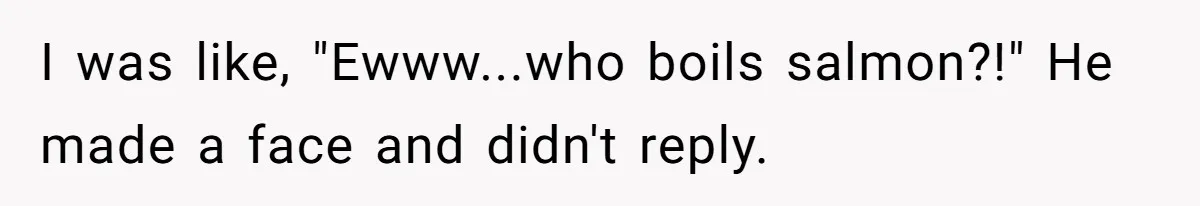 Boyfriend Boils Salmon, She Calls Him Dumb I was like, "Ewww...who boils salmon?!" He made a face and didn't reply.
