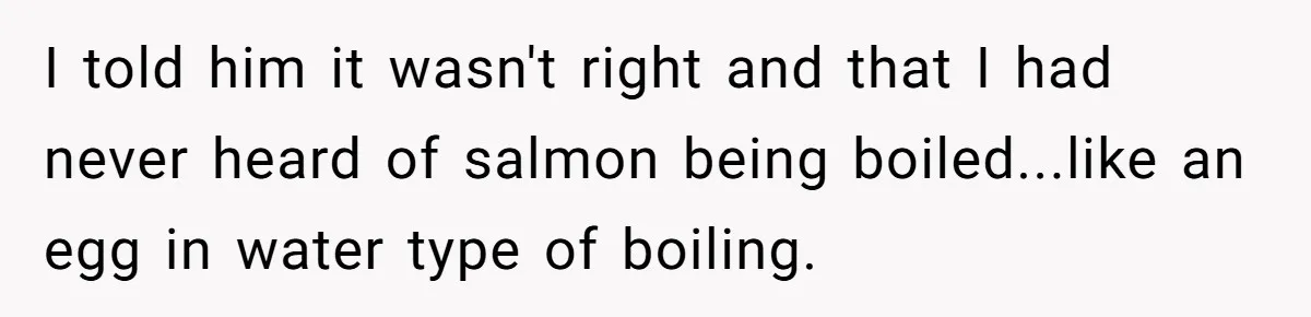 Boyfriend Boils Salmon, She Calls Him Dumb I told him it wasn't right and that I had never heard of salmon being boiled...like an egg in water type of boiling.