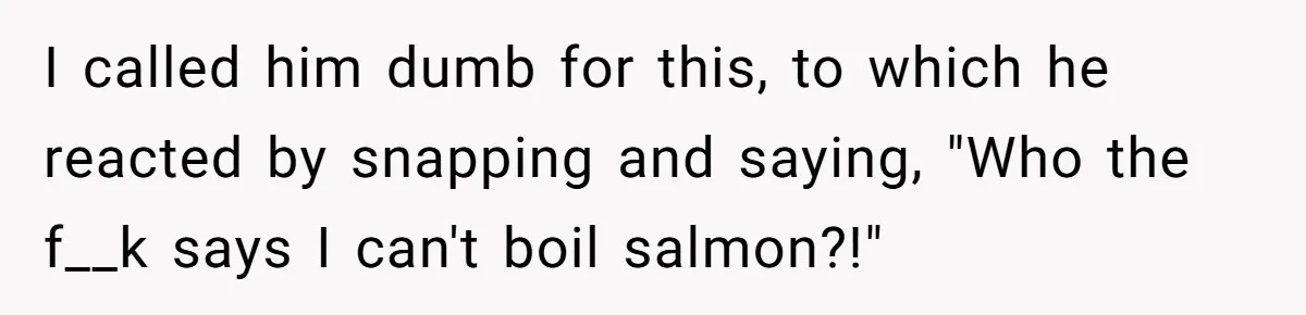 Boyfriend Boils Salmon, She Calls Him Dumb I called him dumb for this, to which he reacted by snapping and saying, "Who the f__k says I can't boil salmon?!"