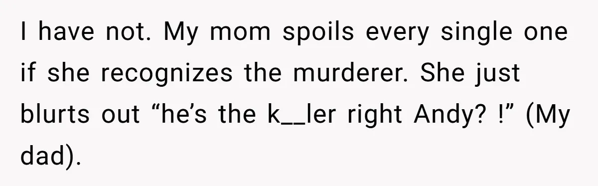 Husband Refuses To Watch Movies With Wife And Daughter, Waits Until They Go To Bed I have not. My mom spoils every single one if she recognizes the murderer. She just blurts out “he’s the k__ler right Andy? !” (My dad).