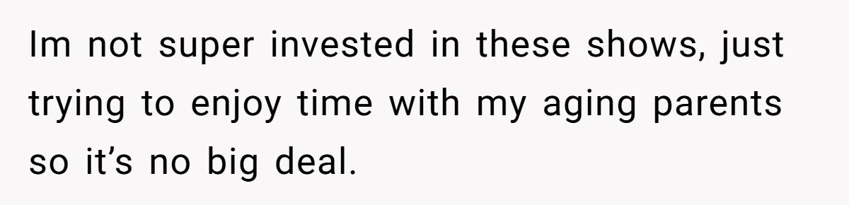 Husband Refuses To Watch Movies With Wife And Daughter, Waits Until They Go To Bed Im not super invested in these shows, just trying to enjoy time with my aging parents so it’s no big deal.