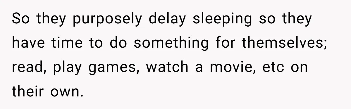 Husband Refuses To Watch Movies With Wife And Daughter, Waits Until They Go To Bed So they purposely delay sleeping so they have time to do something for themselves; read, play games, watch a movie, etc on their own.