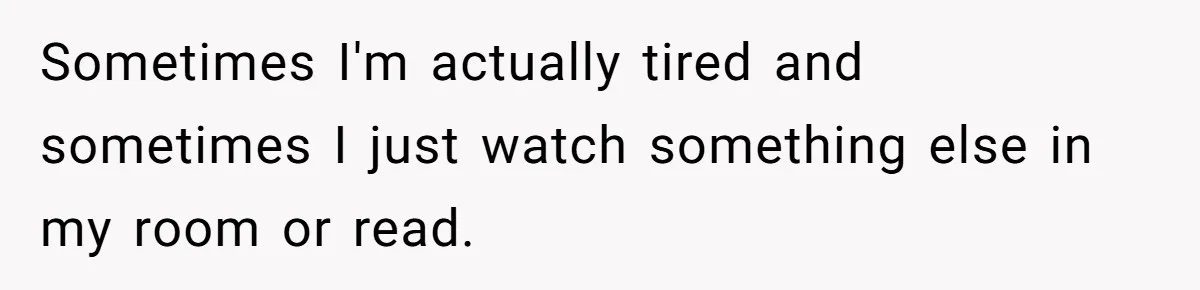Husband Refuses To Watch Movies With Wife And Daughter, Waits Until They Go To Bed Sometimes I'm actually tired and sometimes I just watch something else in my room or read.
