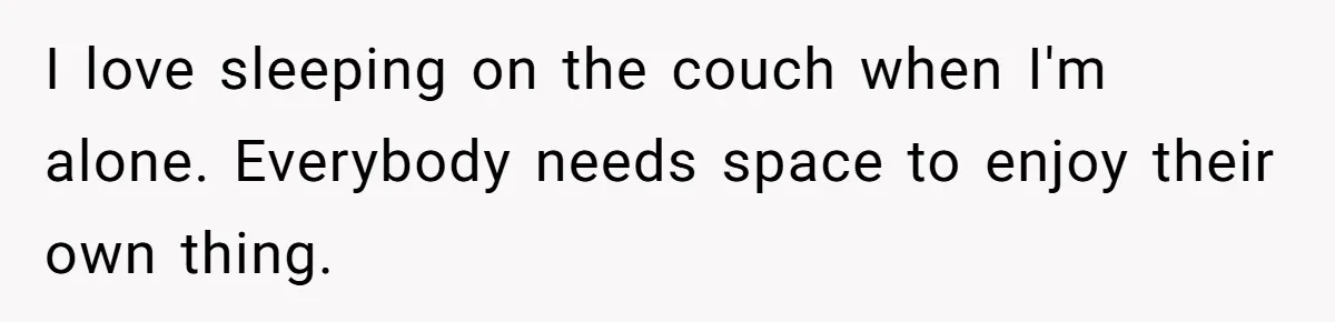 Husband Refuses To Watch Movies With Wife And Daughter, Waits Until They Go To Bed I love sleeping on the couch when I'm alone. Everybody needs space to enjoy their own thing.