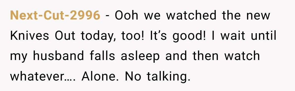 Husband Refuses To Watch Movies With Wife And Daughter, Waits Until They Go To Bed Next-Cut-2996 − Ooh we watched the new Knives Out today, too! It’s good! I wait until my husband falls asleep and then watch whatever…. Alone. No talking.