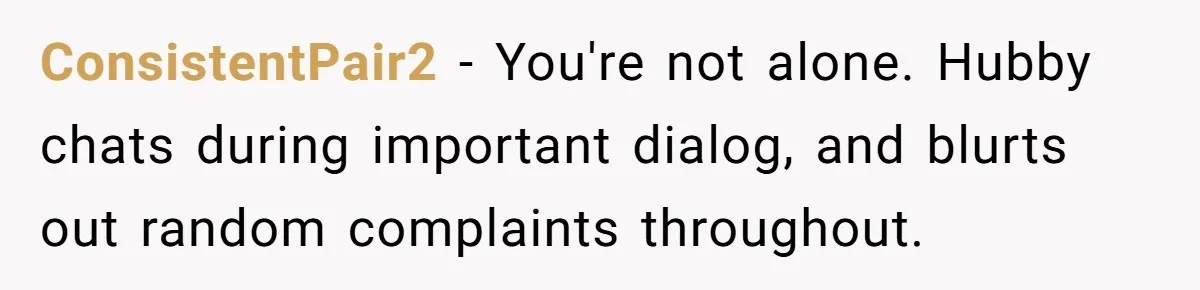Husband Refuses To Watch Movies With Wife And Daughter, Waits Until They Go To Bed ConsistentPair2 − You're not alone. Hubby chats during important dialog, and blurts out random complaints throughout.