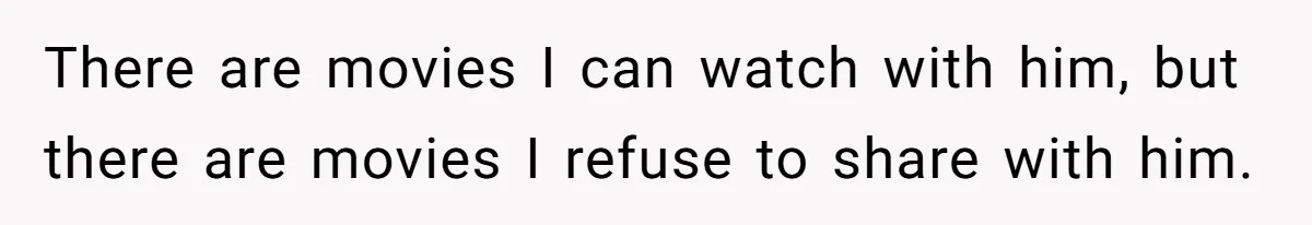 Husband Refuses To Watch Movies With Wife And Daughter, Waits Until They Go To Bed There are movies I can watch with him, but there are movies I refuse to share with him.