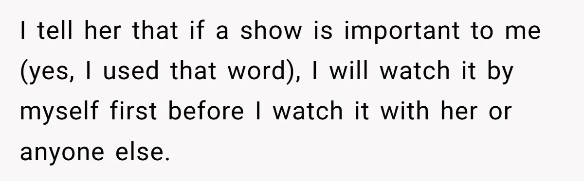 Husband Refuses To Watch Movies With Wife And Daughter, Waits Until They Go To Bed I tell her that if a show is important to me (yes, I used that word), I will watch it by myself first before I watch it with her or...