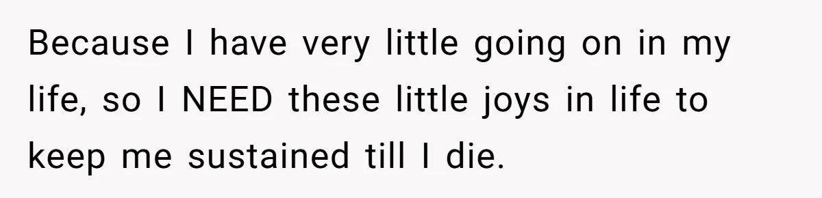 Husband Refuses To Watch Movies With Wife And Daughter, Waits Until They Go To Bed Because I have very little going on in my life, so I NEED these little joys in life to keep me sustained till I die.
