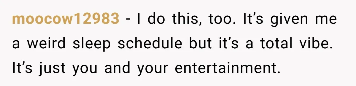 Husband Refuses To Watch Movies With Wife And Daughter, Waits Until They Go To Bed moocow12983 − I do this, too. It’s given me a weird sleep schedule but it’s a total vibe. It’s just you and your entertainment.