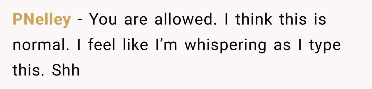 Husband Refuses To Watch Movies With Wife And Daughter, Waits Until They Go To Bed PNelley − You are allowed. I think this is normal. I feel like I’m whispering as I type this. Shh