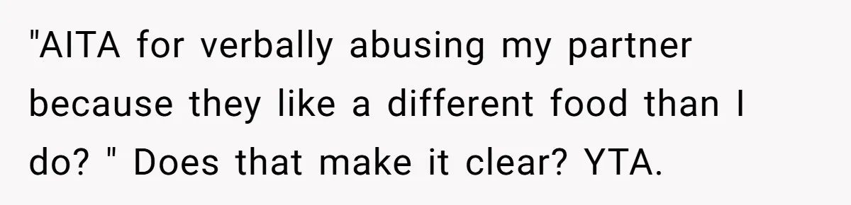 Boyfriend Boils Salmon, She Calls Him Dumb "AITA for verbally abusing my partner because they like a different food than I do? " Does that make it clear? YTA.