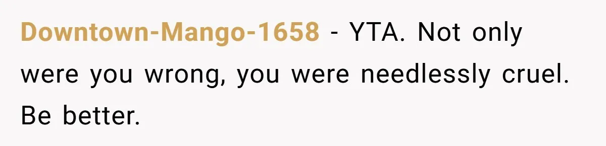 Boyfriend Boils Salmon, She Calls Him Dumb Downtown-Mango-1658 − YTA. Not only were you wrong, you were needlessly cruel. Be better.