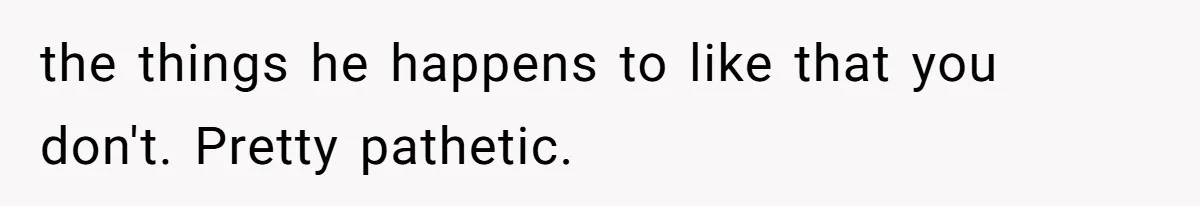 Boyfriend Boils Salmon, She Calls Him Dumb the things he happens to like that you don't. Pretty pathetic.