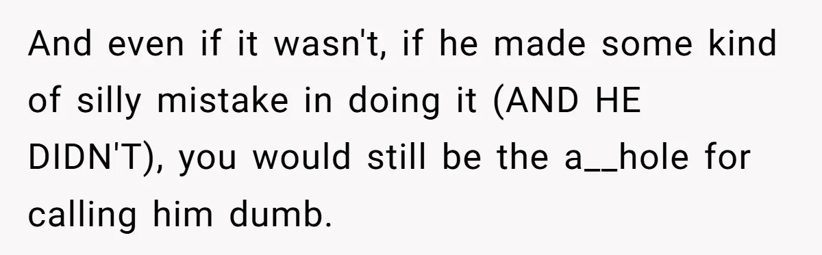 Boyfriend Boils Salmon, She Calls Him Dumb And even if it wasn't, if he made some kind of silly mistake in doing it (AND HE DIDN'T), you would still be the a__hole for calling him dumb.