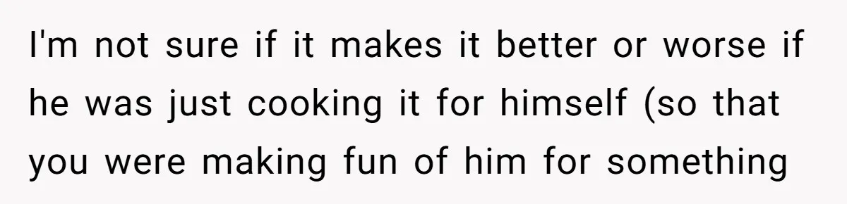 Boyfriend Boils Salmon, She Calls Him Dumb I'm not sure if it makes it better or worse if he was just cooking it for himself (so that you were making fun of him for something