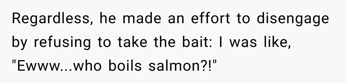 Boyfriend Boils Salmon, She Calls Him Dumb Regardless, he made an effort to disengage by refusing to take the bait: I was like, "Ewww...who boils salmon?!"
