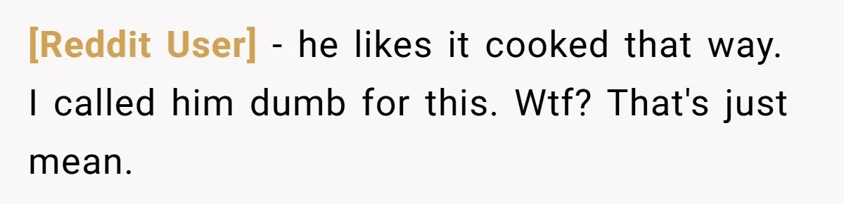 [Reddit User] − he likes it cooked that way. I called him dumb for this. Wtf? That's just mean.