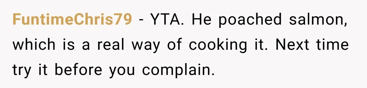Boyfriend Boils Salmon, She Calls Him Dumb FuntimeChris79 − YTA. He poached salmon, which is a real way of cooking it. Next time try it before you complain.