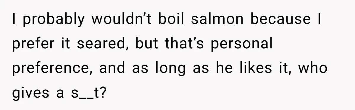 Boyfriend Boils Salmon, She Calls Him Dumb I probably wouldn’t boil salmon because I prefer it seared, but that’s personal preference, and as long as he likes it, who gives a s__t?