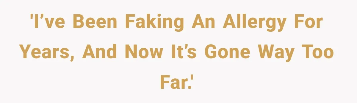 'I’ve been faking an allergy for YEARS, and now it’s gone way too far.'