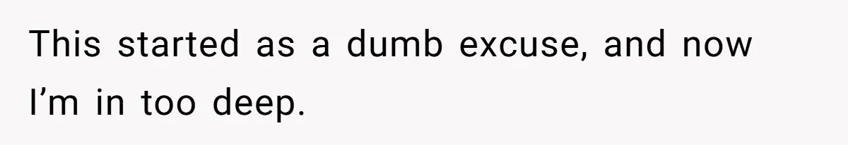 This started as a dumb excuse, and now I’m in too deep.