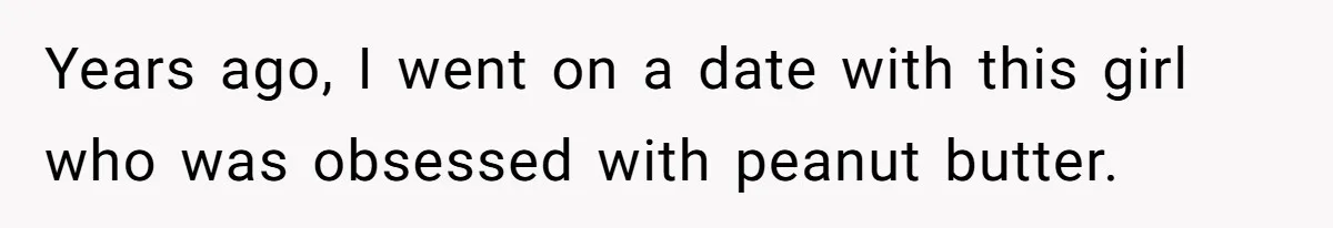 Years ago, I went on a date with this girl who was obsessed with peanut butter.