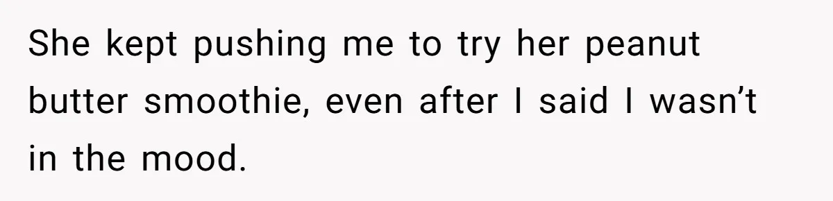 She kept pushing me to try her peanut butter smoothie, even after I said I wasn’t in the mood.